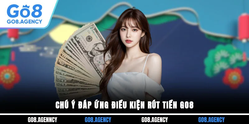 Chú ý đáp ứng điều kiện rút tiền GO8 Chú ý đáp ứng điều kiện rút tiền GO8